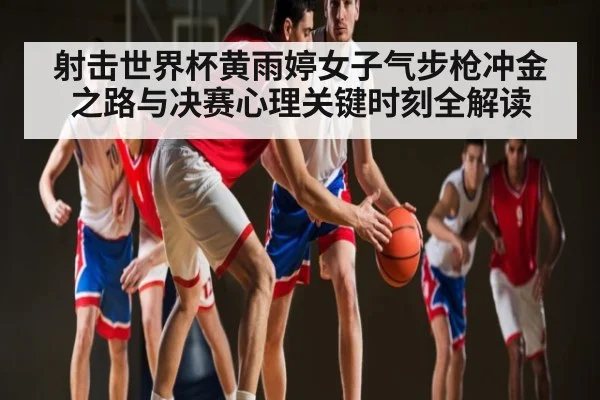 射击世界杯黄雨婷女子气步枪冲金之路与决赛心理关键时刻全解读