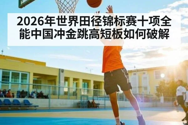 2026年世界田径锦标赛十项全能中国冲金跳高短板如何破解