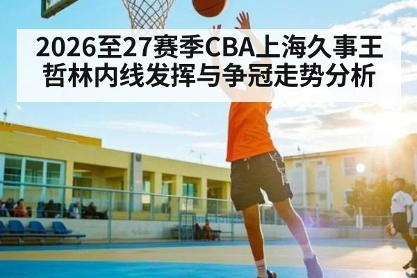 2026至27赛季CBA上海久事王哲林内线发挥与争冠走势分析